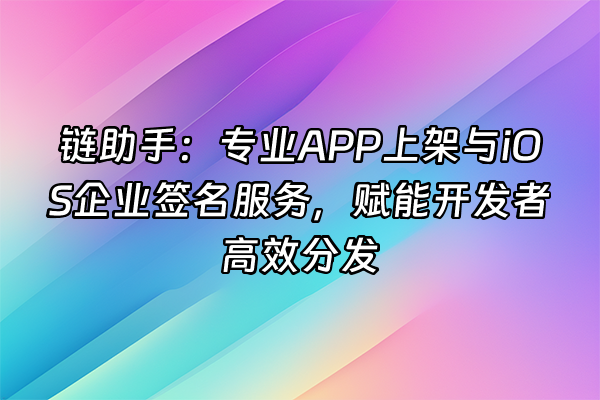 +链助手：专业APP上架与iOS企业签名服务，赋能开发者高效分发+