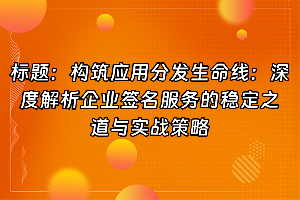 +标题：构筑应用分发生命线：深度解析企业签名服务的稳定之道与实战策略+