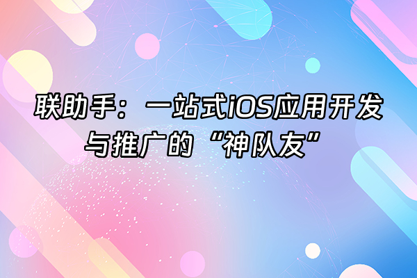 +联助手：一站式iOS应用开发与推广的“神队友”+