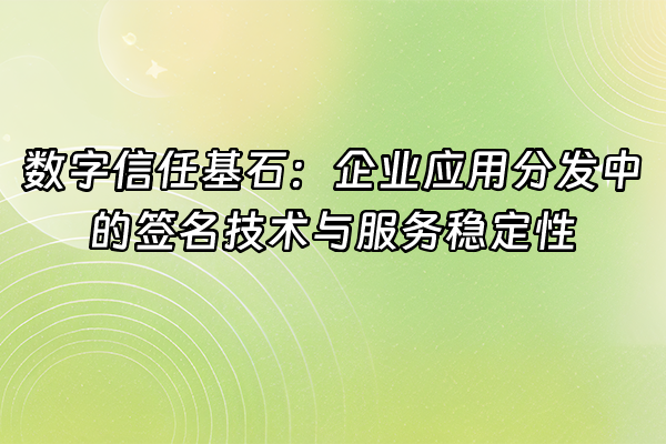 +数字信任基石：企业应用分发中的签名技术与服务稳定性+