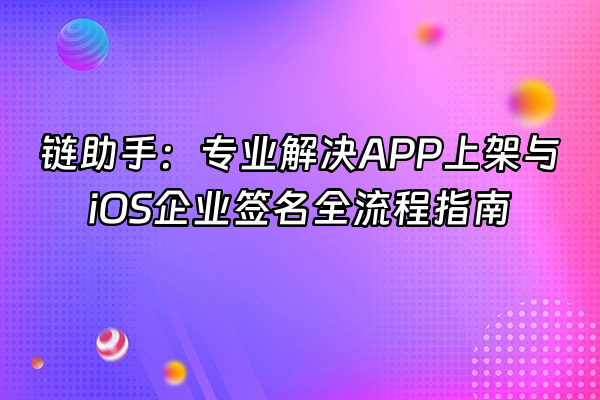 +链助手：专业解决APP上架与iOS企业签名全流程指南+
