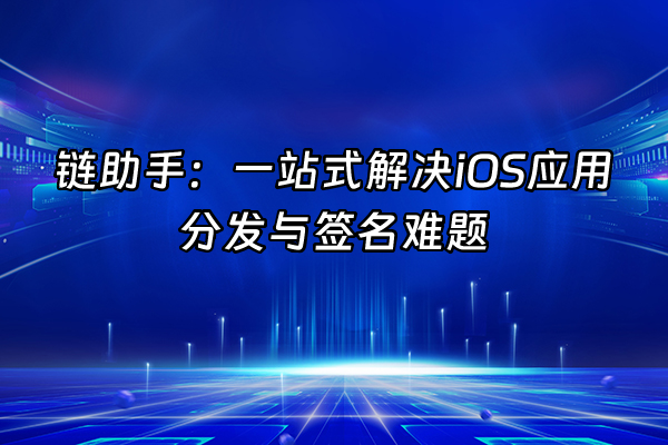 +链助手：一站式解决iOS应用分发与签名难题+