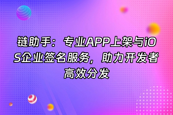 +链助手：专业APP上架与iOS企业签名服务，助力开发者高效分发+