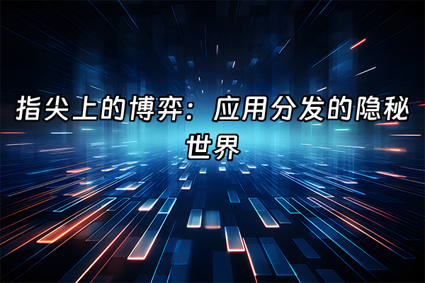 +指尖上的博弈：应用分发的隐秘世界+