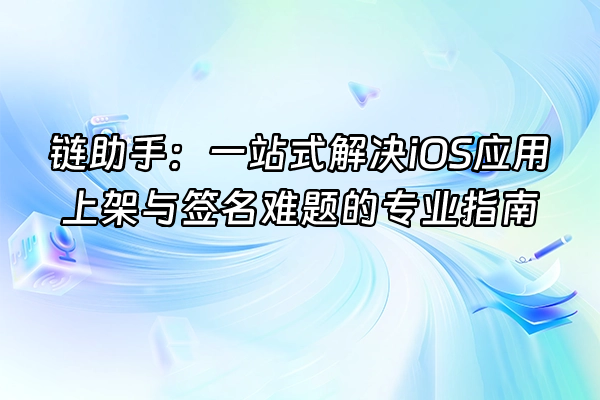 +链助手：一站式解决iOS应用上架与签名难题的专业指南+