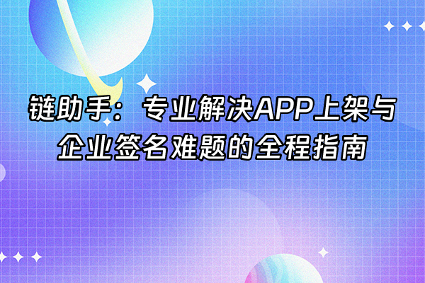 +链助手：专业解决APP上架与企业签名难题的全程指南+
