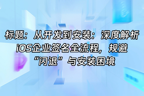 +标题：从开发到安装：深度解析iOS企业签名全流程，规避“闪退”与安装困境+
