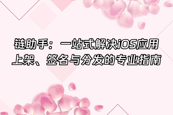 +链助手：一站式解决iOS应用上架、签名与分发的专业指南+