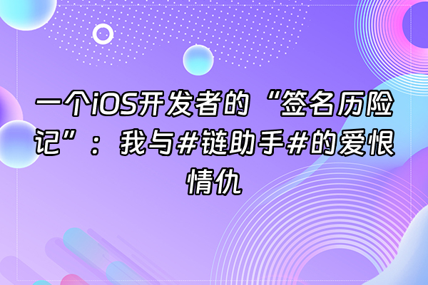 +一个iOS开发者的“签名历险记”:我与#链助手#的爱恨情仇+