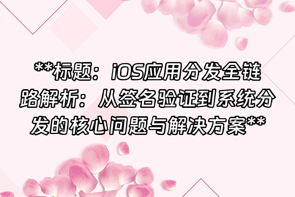 +**标题：iOS应用分发全链路解析：从签名验证到系统分发的核心问题与解决方案**+