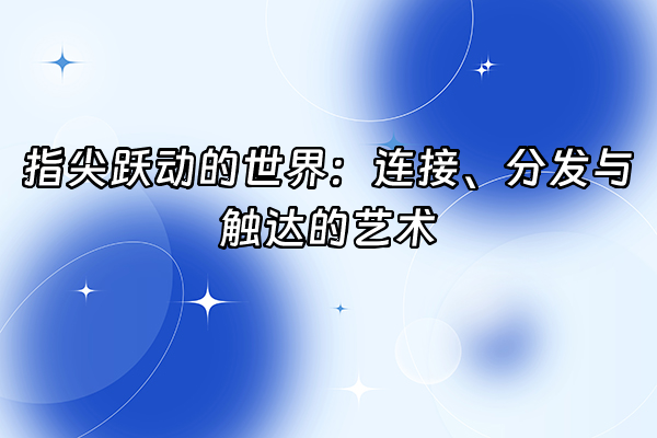 +指尖跃动的世界：连接、分发与触达的艺术+