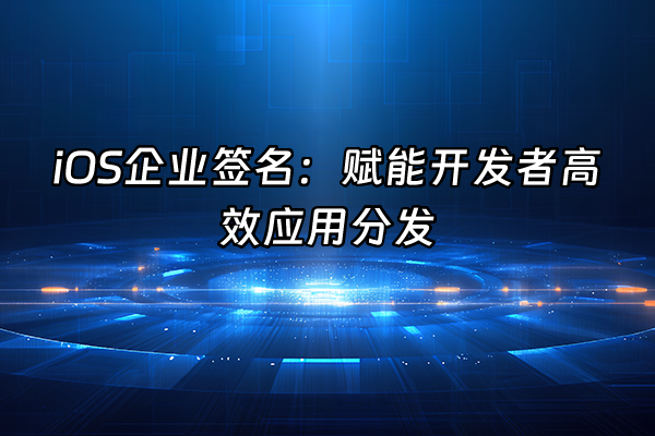 +iOS企业签名：赋能开发者高效应用分发+
