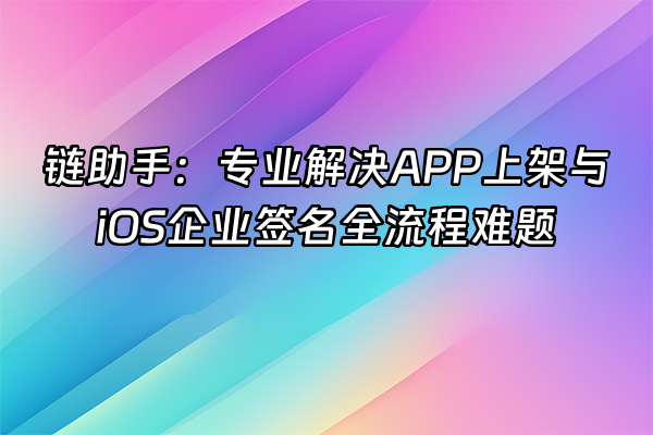 +链助手：专业解决APP上架与iOS企业签名全流程难题+