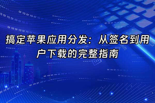 +搞定苹果应用分发：从签名到用户下载的完整指南+