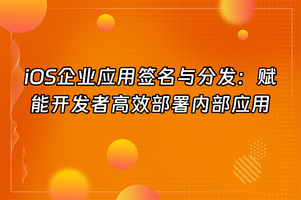 +iOS企业应用签名与分发：赋能开发者高效部署内部应用+