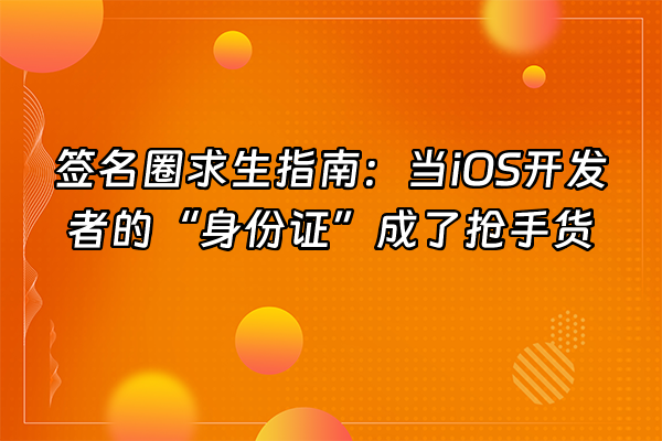 +签名圈求生指南：当iOS开发者的“身份证”成了抢手货+