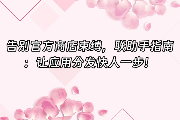 +告别官方商店束缚，联助手指南：让应用分发快人一步！+