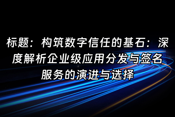 +标题：构筑数字信任的基石：深度解析企业级应用分发与签名服务的演进与选择+