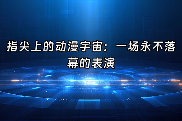 +指尖上的动漫宇宙：一场永不落幕的表演+