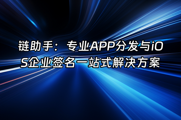 +链助手：专业APP分发与iOS企业签名一站式解决方案+
