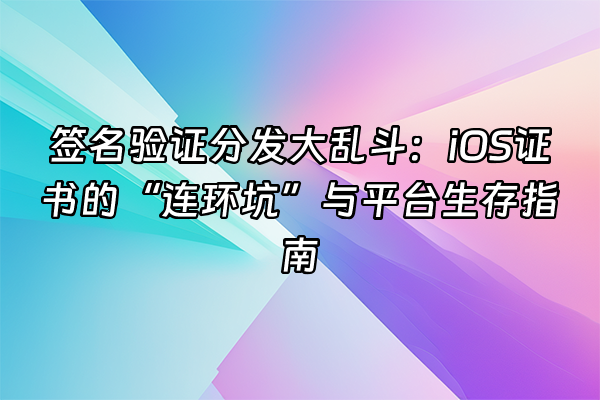 +签名验证分发大乱斗：iOS证书的“连环坑”与平台生存指南+