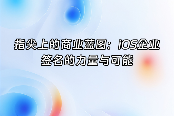 +指尖上的商业蓝图：iOS企业签名的力量与可能+