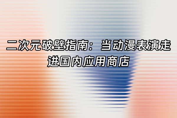 +二次元破壁指南：当动漫表演走进国内应用商店+