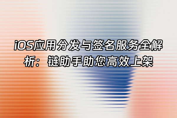 +iOS应用分发与签名服务全解析：链助手助您高效上架+