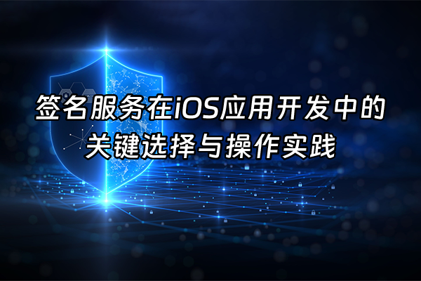 +签名服务在iOS应用开发中的关键选择与操作实践+