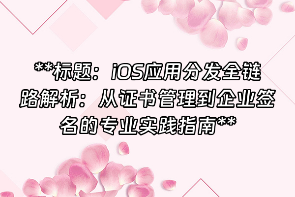 +**标题：iOS应用分发全链路解析：从证书管理到企业签名的专业实践指南**+
