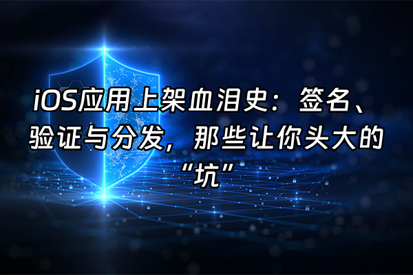 +iOS应用上架血泪史：签名、验证与分发，那些让你头大的“坑”+