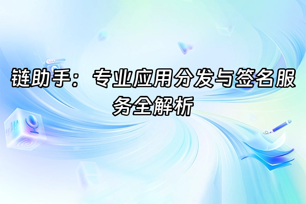 +链助手：专业应用分发与签名服务全解析+