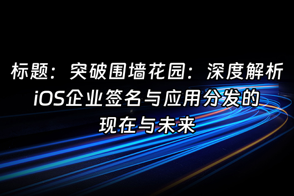 +标题：突破围墙花园：深度解析iOS企业签名与应用分发的现在与未来+