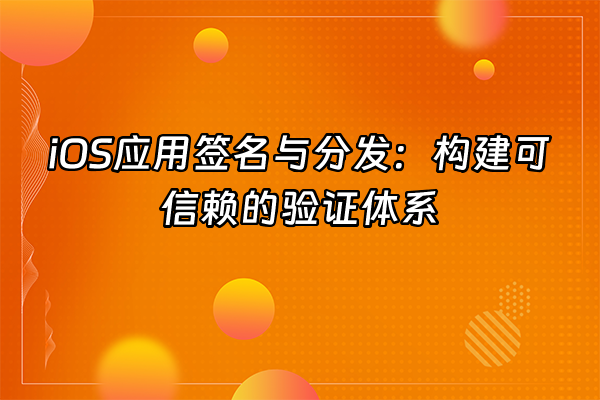 +iOS应用签名与分发：构建可信赖的验证体系+