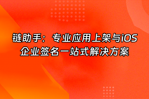 +链助手：专业应用上架与iOS企业签名一站式解决方案+