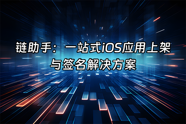 +链助手：一站式iOS应用上架与签名解决方案+