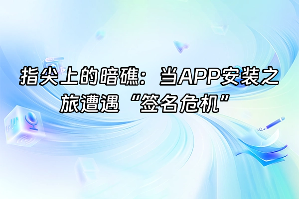 +指尖上的暗礁：当APP安装之旅遭遇“签名危机”+