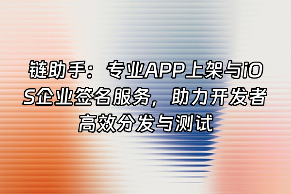 +链助手:专业APP上架与iOS企业签名服务,助力开发者高效分发与测试+