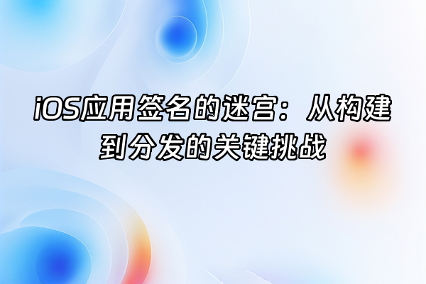 +iOS应用签名的迷宫：从构建到分发的关键挑战+