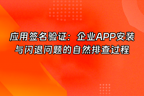 +应用签名验证：企业APP安装与闪退问题的自然排查过程+