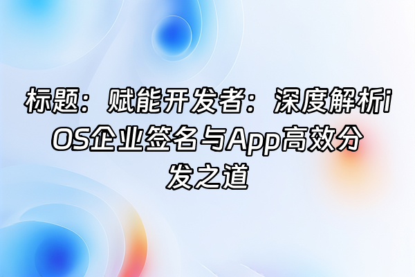 +标题：赋能开发者：深度解析iOS企业签名与App高效分发之道+