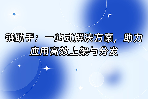 +链助手：一站式解决方案，助力应用高效上架与分发+
