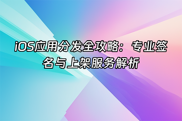 +iOS应用分发全攻略：专业签名与上架服务解析+