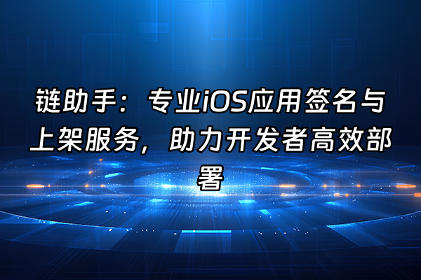 +链助手：专业iOS应用签名与上架服务，助力开发者高效部署+