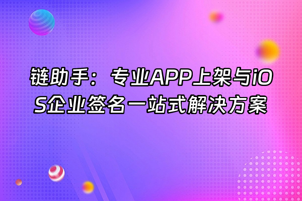 +链助手：专业APP上架与iOS企业签名一站式解决方案+