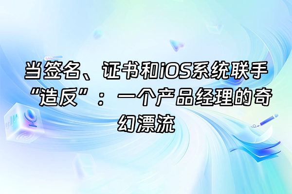 +当签名、证书和iOS系统联手“造反”:一个产品经理的奇幻漂流+