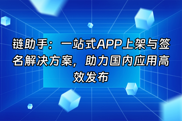 +链助手：一站式APP上架与签名解决方案，助力国内应用高效发布+