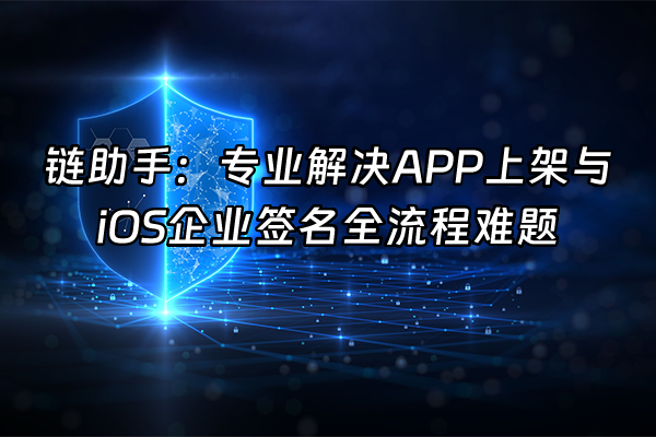 +链助手：专业解决APP上架与iOS企业签名全流程难题+