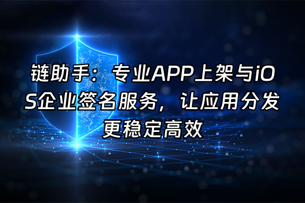+链助手：专业APP上架与iOS企业签名服务，让应用分发更稳定高效+