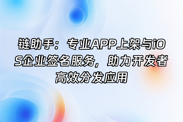 +链助手:专业APP上架与iOS企业签名服务,助力开发者高效分发应用+
